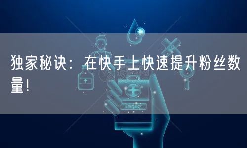独家秘诀：在快手上快速提升粉丝数量！