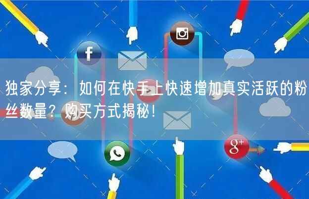 独家分享：如何在快手上快速增加真实活跃的粉丝数量？购买方式揭秘！