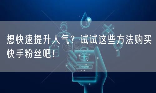 想快速提升人气？试试这些方法购买快手粉丝吧！