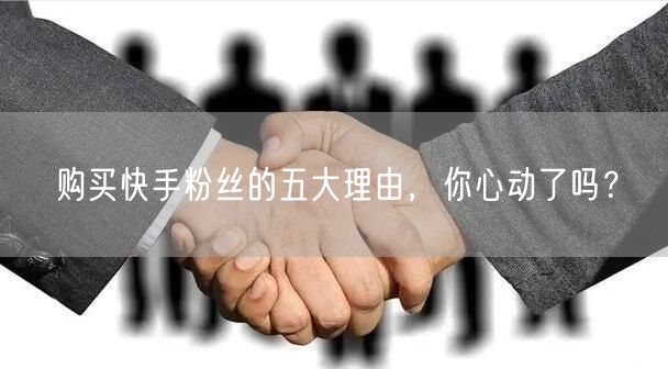 购买快手粉丝的五大理由，你心动了吗？
