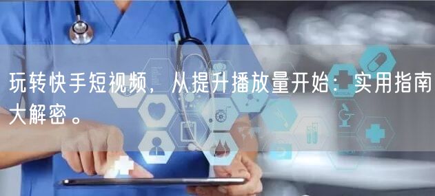 玩转快手短视频，从提升播放量开始：实用指南大解密。