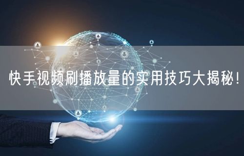 快手视频刷播放量的实用技巧大揭秘！