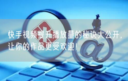 快手视频提升播放量的秘诀大公开，让你的作品更受欢迎！