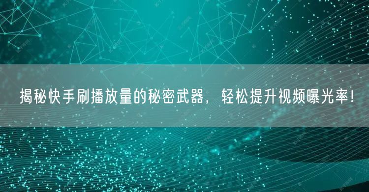 揭秘快手刷播放量的秘密武器，轻松提升视频曝光率！