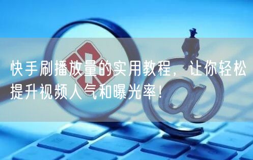 快手刷播放量的实用教程，让你轻松提升视频人气和曝光率！