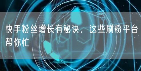 快手粉丝增长有秘诀，这些刷粉平台帮你忙
