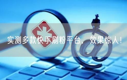 实测多款快手刷粉平台，效果惊人！
