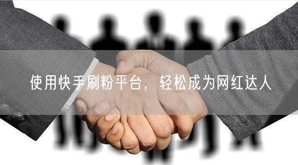 使用快手刷粉平台，轻松成为网红达人