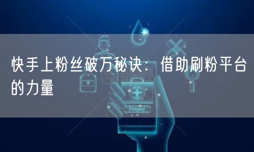 快手上粉丝破万秘诀：借助刷粉平台的力量