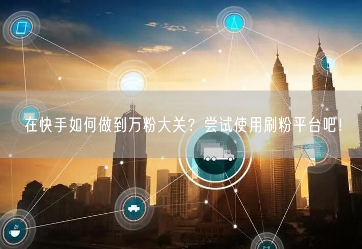 在快手如何做到万粉大关？尝试使用刷粉平台吧！