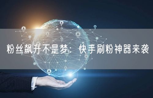 粉丝飙升不是梦：快手刷粉神器来袭