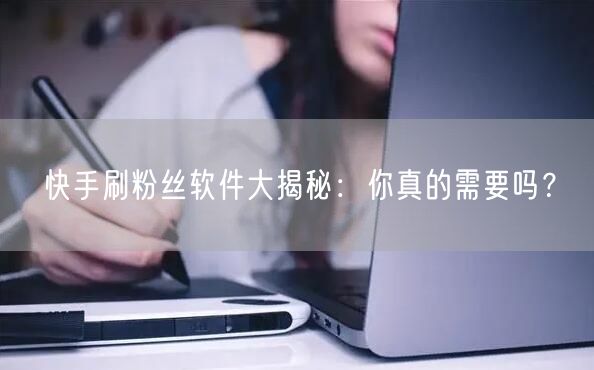 快手刷粉丝软件大揭秘：你真的需要吗？