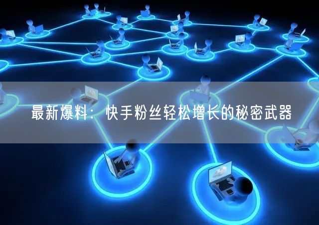 最新爆料：快手粉丝轻松增长的秘密武器