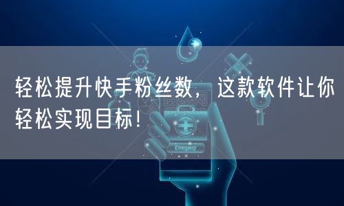 轻松提升快手粉丝数，这款软件让你轻松实现目标！