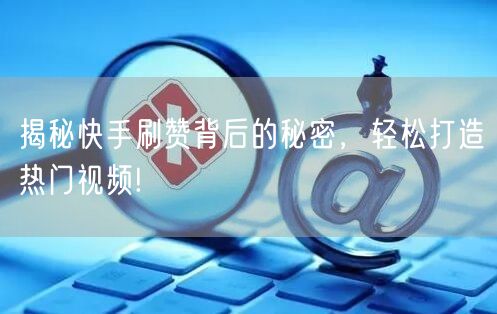 揭秘快手刷赞背后的秘密，轻松打造热门视频!