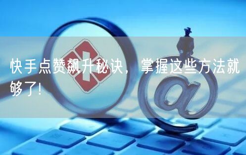 快手点赞飙升秘诀，掌握这些方法就够了!
