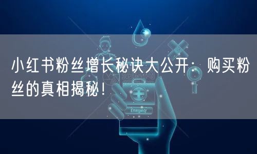 小红书粉丝增长秘诀大公开：购买粉丝的真相揭秘！