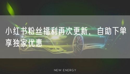 小红书粉丝福利再次更新，自助下单享独家优惠