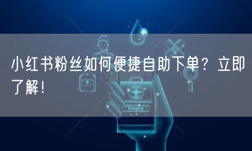 小红书粉丝如何便捷自助下单？立即了解！