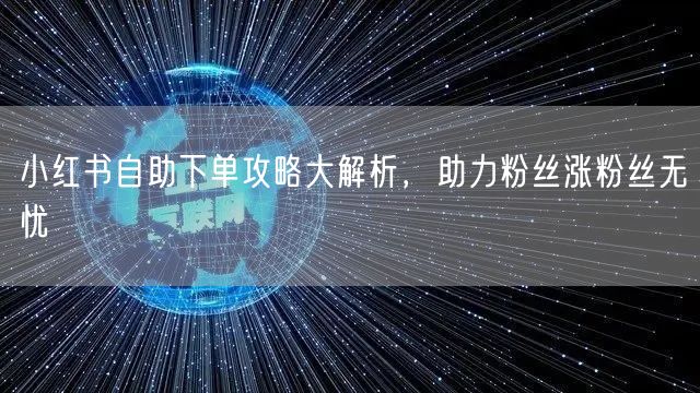 小红书自助下单攻略大解析，助力粉丝涨粉丝无忧