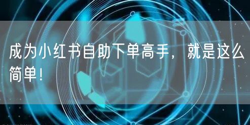 成为小红书自助下单高手,就是这么简单!