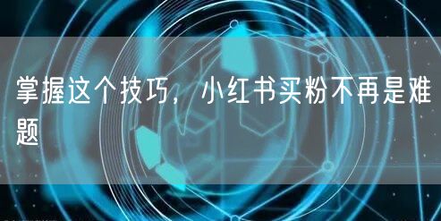 掌握这个技巧，小红书买粉不再是难题