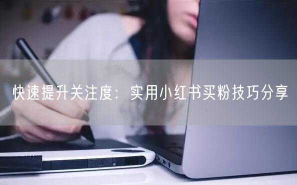 快速提升关注度：实用小红书买粉技巧分享
