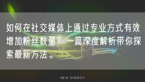 如何在社交媒体上通过专业方式有效增加粉丝数量？一篇深度解析带你探索最新方法。