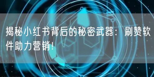 揭秘小红书背后的秘密武器：刷赞软件助力营销！