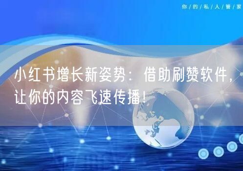 小红书增长新姿势：借助刷赞软件，让你的内容飞速传播！