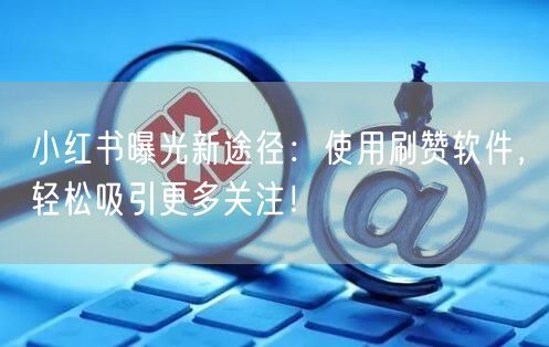 小红书曝光新途径：使用刷赞软件，轻松吸引更多关注！