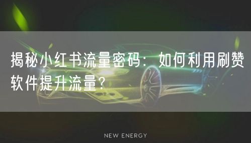 揭秘小红书流量密码：如何利用刷赞软件提升流量？