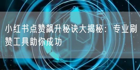 小红书点赞飙升秘诀大揭秘：专业刷赞工具助你成功