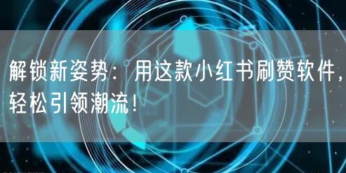 解锁新姿势：用这款小红书刷赞软件，轻松引领潮流！