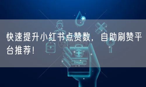 快速提升小红书点赞数，自助刷赞平台推荐！