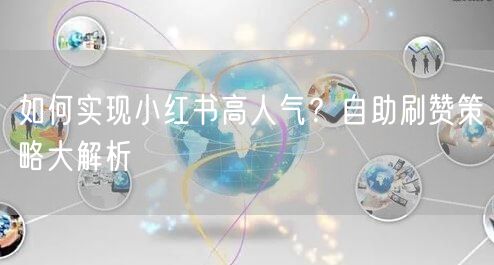 如何实现小红书高人气？自助刷赞策略大解析