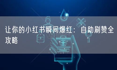 让你的小红书瞬间爆红:自助刷赞全攻略