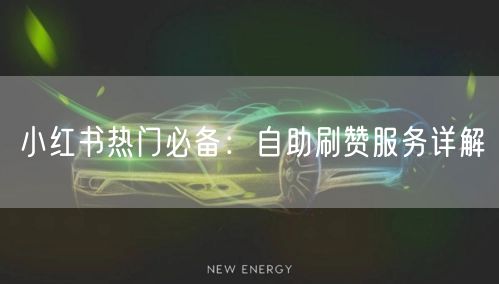 小红书热门必备:自助刷赞服务详解