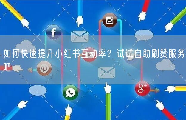 如何快速提升小红书互动率？试试自助刷赞服务吧