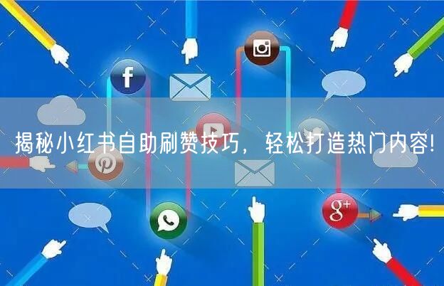 揭秘小红书自助刷赞技巧，轻松打造热门内容!