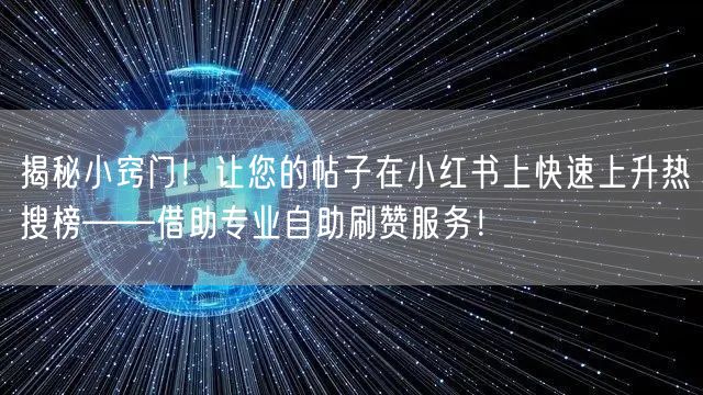 揭秘小窍门！让您的帖子在小红书上快速上升热搜榜——借助专业自助刷赞服务！