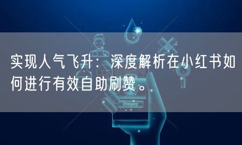 实现人气飞升：深度解析在小红书如何进行有效自助刷赞。