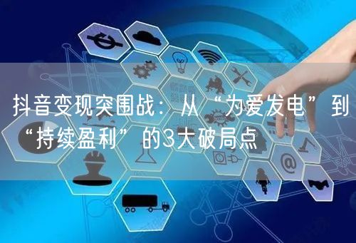 抖音变现突围战：从“为爱发电”到“持续盈利”的3大破局点