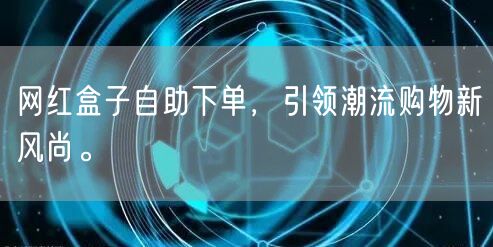 网红盒子自助下单，引领潮流购物新风尚。