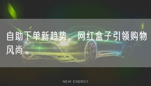 自助下单新趋势，网红盒子引领购物风尚。