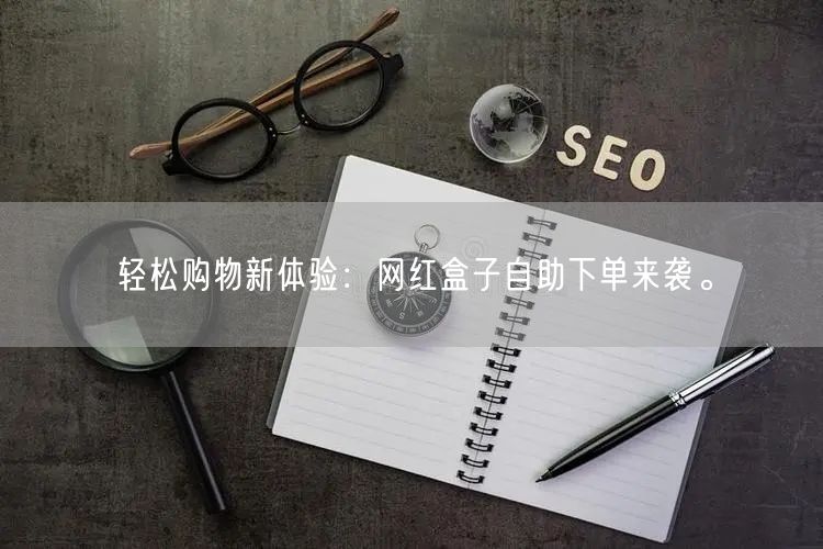 轻松购物新体验：网红盒子自助下单来袭。