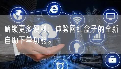 解锁更多便利：体验网红盒子的全新自助下单功能。