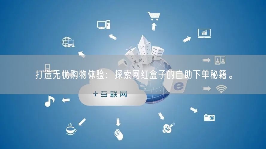 打造无忧购物体验：探索网红盒子的自助下单秘籍。