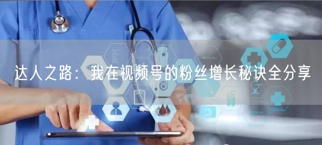 达人之路：我在视频号的粉丝增长秘诀全分享