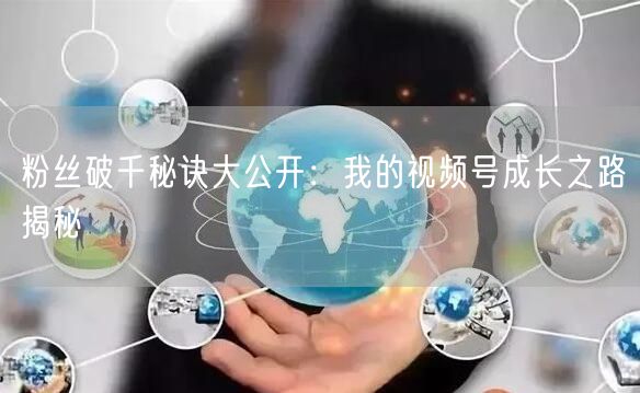 粉丝破千秘诀大公开：我的视频号成长之路揭秘